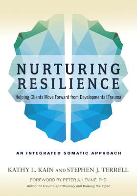 Nurturing Resilience: Helping Clients Move Forward from Developmental Trauma--An Integrative Somatic Approach