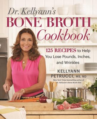 Dr. Kellyann's Bone Broth Cookbook: 125 Recipes to Help You Lose Pounds, Inches, and Wrinkles