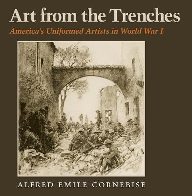 Art from the Trenches: America's Uniformed Artists in World War I (Williams-Ford Texas A&M University Military History Series), Alfred Emile Cornebise Art from the Trenches: America's Uniformed Artists in World War I (Williams-Ford Texas A&M University Military History Series), Alfred Emile Cornebise