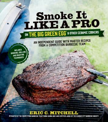 Smoke It Like a Pro on the Big Green Egg & Other Ceramic Cookers: An Independent Guide with Master Recipes from a Competition Barbecue Team--Includes Smoking, Grilling and Roasting Techniques
