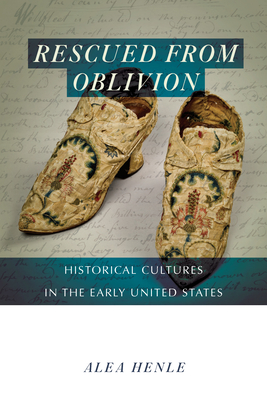 Rescued from Oblivion: Historical Cultures in the Early United States (Public History in Historical Perspective)