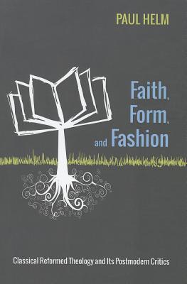 Faith, Form, and Fashion: Classical Reformed Theology and Its Postmodern Critics