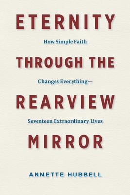 Eternity through the Rearview Mirror: How Simple Faith Changes Everything--Seventeen Extraordinary Lives