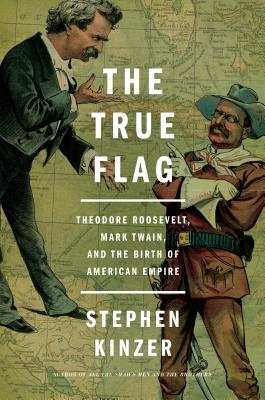 True Flag: Theodore Roosevelt, Mark Twain, and the Birth of American Empire