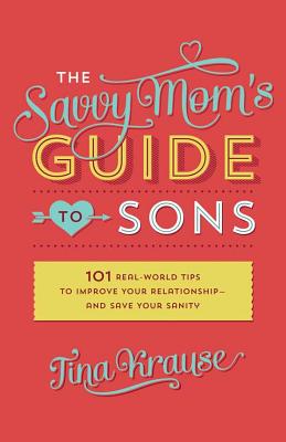 The Savvy Mom's Guide to Sons: 101 Real-World Tips to Improve Your Relationshipand Save Your Sanity