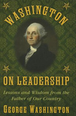 Washington on Leadership: Lessons and Wisdom from the Father of Our Country