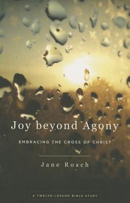 Joy Beyond Agony: Embracing the Cross of Christ, a Twelve-Lesson Bible Study