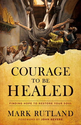 Courage to Be Healed: Finding Hope to Restore Your Soul [Hardcover] Rutland, Mark