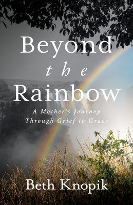 Image for Beyond the Rainbow: A Mothers Journey Through Grief to Grace Beyond the Rainbow: A Mothers Journey Through Grief to Grace