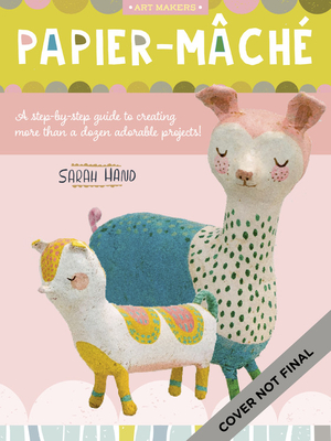 Papier Mache: A step-by-step guide to creating more than a dozen adorable projects! (Volume 4) (Art Makers, 4)