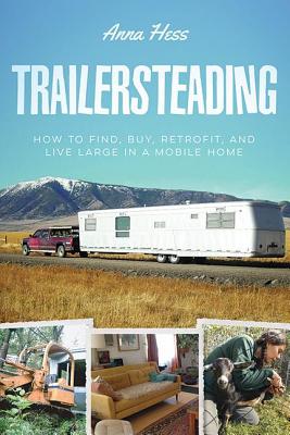 Trailersteading: How to Find, Buy, Retrofit, and Live Large in a Mobile Home