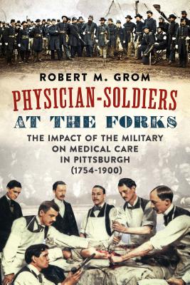 Physician-Soldiers at the Forks: The Impact of the Military on Medical Care in Pittsburgh (1754 1900)