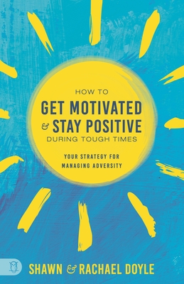 How to Get Motivated and Stay Positive During Tough Times: Your Strategy for Managing Adversity