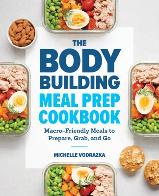 Bodybuilding Meal Prep Cookbook: Macro-Friendly Meals to Prepare, Grab, and Go