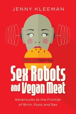 Sex Robots and Vegan Meat: Adventures at the Frontier of Birth, Food, Sex, and Death