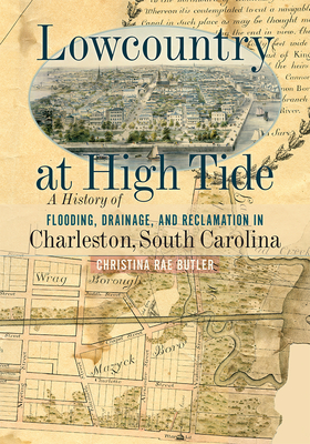 Lowcountry at High Tide: A History of Flooding, Drainage, and Reclamation in Charleston, South Carolina