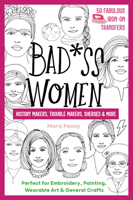 Badass Women - History Makers, Trouble Makers, Sheroes & More: Perfect for Embroidery, Painting, Wearable Art & General Crafts (50 Fabulous Iron-on Transfers)