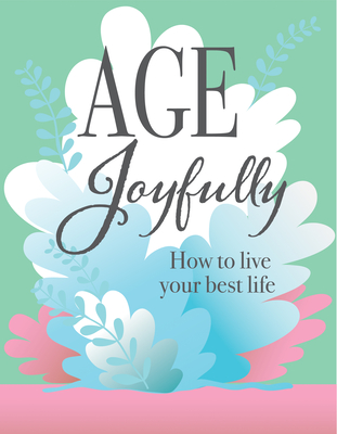 Image for Age Joyfully: How to Live Your Best Life Age Joyfully: How to Live Your Best Life