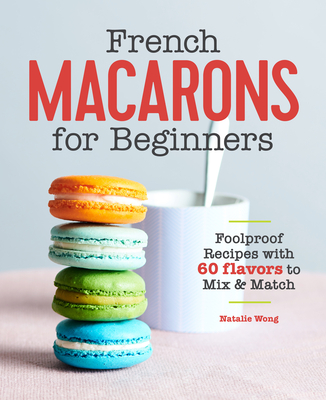 FRENCH MACARONS FOR BEGINNERS FOOLPROOF RECIPES WITH 60 FLAVORS TO MIX AND MATCH