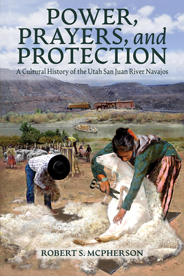 Power, Prayers, and Protection: A Cultural History of the Utah San Juan River Navajos
