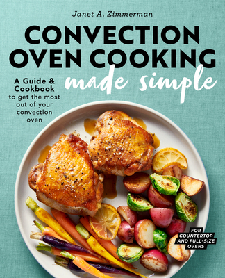 Convection Oven Cooking Made Simple: A Guide and Cookbook to Get the Most Out of Your Convection Oven