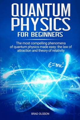 Quantum physics for beginners: The most compelling phenomena of quantum physics made easy: the law of attraction and the theory of relativity