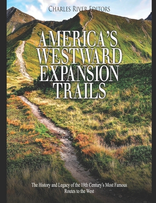 America's Westward Expansion Trails: The History and Legacy of the 19th Century's Most Famous Routes to the West