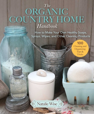 Image for The Organic Country Home Handbook: How to Make Your Own Healthy Soaps, Sprays, Wipes, and Other Cleaning Products