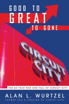 Good to Great to Gone: The 60 Year Rise and Fall of Circuit City Wurtzel, Alan L.