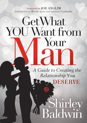 Get What You Want from Your Man: A Guide to Creating the Relationship You Deserve