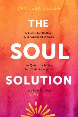 The Soul Solution: A Guide for Brilliant, Overwhelmed Women to Quiet the Noise, Find Their Superpower, and (Finally) Feel Satisfied