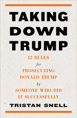 Taking Down Trump: 12 Rules for Prosecuting Donald Trump by Someone Who Did It Successfully