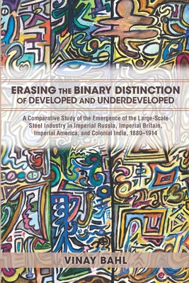 Erasing the Binary Distinction of Developed and Underdeveloped: A Comparative Study of the Emergence of the Large-Scale Steel Industry in Imperial . America, and Colonial India, 18801914