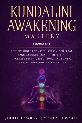 Kundalini Awakening Mastery: 6 Books In 1: Achieve Higher Consciousness & Spiritual Transcendence Using Meditation Increase Psychic Intuition, Mind Power, Awaken Your Third Eye & Evolve