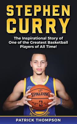 Stephen Curry: The Inspirational Story of One of the Greatest Basketball Players of All Time! (NBA Legends)