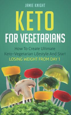 Keto For Vegetarians: How To Create Ultimate Keto-Vegetarian Lifestyle And Start Losing Weight From Day 1
