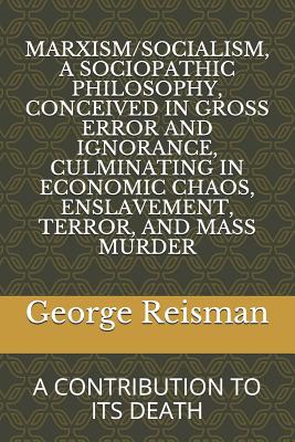 MARXISM/SOCIALISM, A SOCIOPATHIC PHILOSOPHY CONCEIVED IN GROSS ERROR AND IGNORANCE, CULMINATING IN ECONOMIC CHAOS, ENSLAVEMENT, TERROR, AND MASS MURDER: A CONTRIBUTION TO ITS DEATH