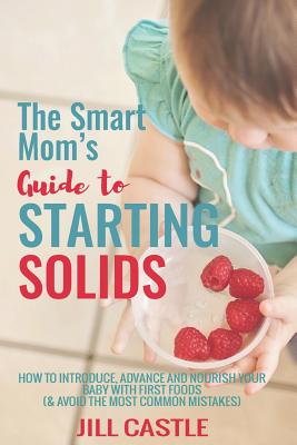 The Smart Mom's Guide to Starting Solids: How to Introduce, Advance, and Nourish Your Baby with First Foods (& Avoid the Most Common Mistakes)