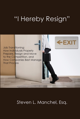 I HEREBY RESIGN: Job Transitioning: How Individuals Properly Prepare, Resign and Move to the Competition, and How Companies Best Manage That Process [Paperback] Manchel, Steven L.