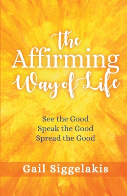Image for The Affirming Way of Life: See the Good, Speak the Good, Spread the Good The Affirming Way of Life: See the Good, Speak the Good, Spread the Good