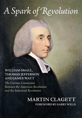 A Spark of Revolution: William Small, Thomas Jefferson and James Watt: the Curious Connection Between the American Revolution and the Industrial Revolution