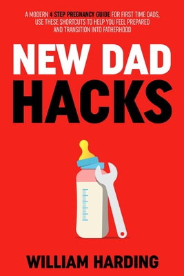 NEW DAD HACKS: A Modern 4 Step Pregnancy Guide For First Time Dads, Use These Shortcuts to Help You Feel Prepared and Transition Into Fatherhood (New Dad Hacks Book Series)