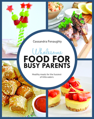 Wholesome Food for Busy Parents: Healthy Meals for the Fussiest of Little Eaters