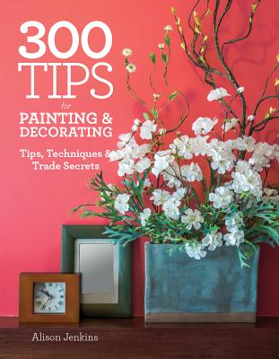 300 Tips for Painting and Decorating: Tips, Techniques and Trade Secrets