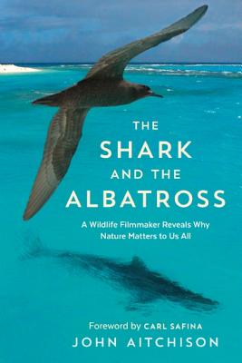 Image for The Shark and the Albatross: A Wildlife Filmmaker Reveals Why Nature Matters to Us All