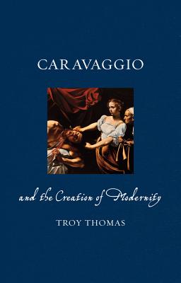 Caravaggio and the Creation of Modernity (Renaissance Lives)