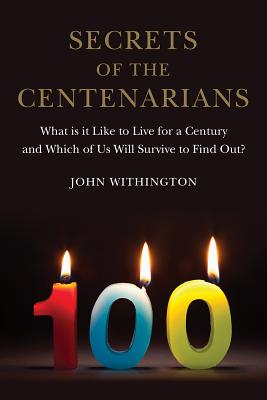 Secrets of the Centenarians: What is it Like to Live for a Century and Which of Us Will Survive to Find Out