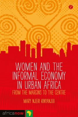 Women and the Informal Economy in Urban Africa: From the Margins to the Centre (Africa Now)