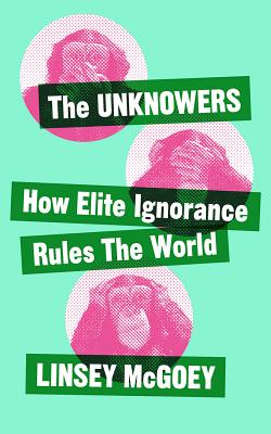 The Unknowers: How Strategic Ignorance Rules the World (Economic Controversies)