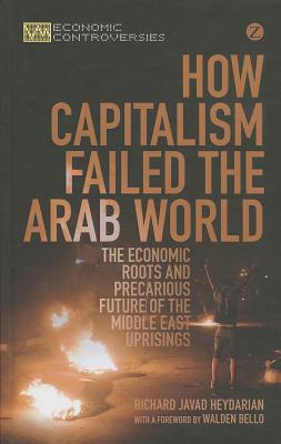 How Capitalism Failed the Arab World: The Economic Roots and Precarious Future of the Middle East Uprisings (Economic Controversies)